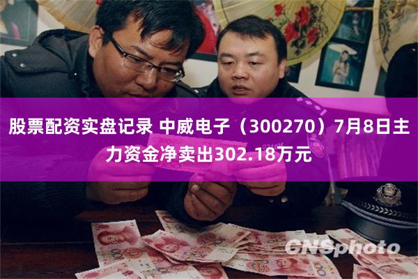 股票配资实盘记录 中威电子（300270）7月8日主力资金净卖出302.18万元