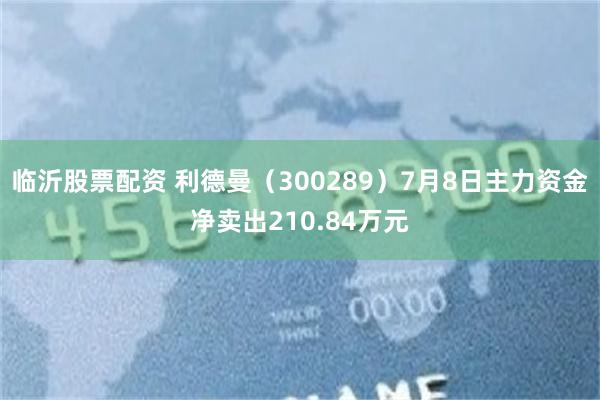 临沂股票配资 利德曼（300289）7月8日主力资金净卖出210.84万元