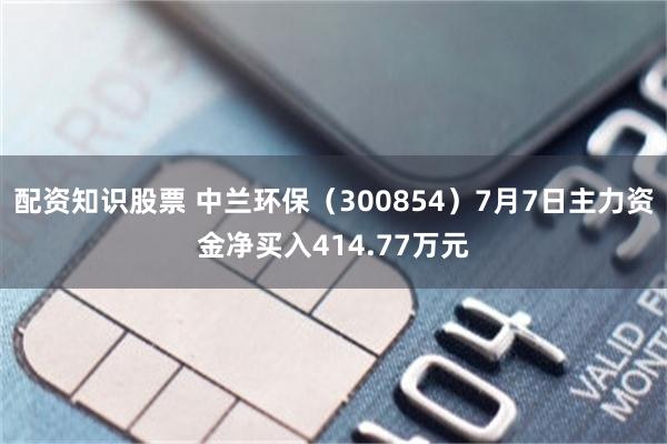 配资知识股票 中兰环保（300854）7月7日主力资金净买入414.77万元
