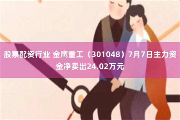 股票配资行业 金鹰重工（301048）7月7日主力资金净卖出24.02万元