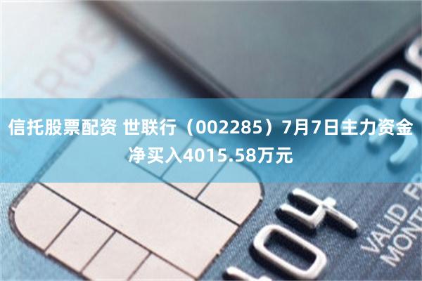 信托股票配资 世联行（002285）7月7日主力资金净买入4015.58万元