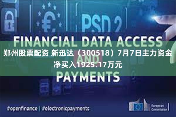 郑州股票配资 新迅达（300518）7月7日主力资金净买入1925.17万元