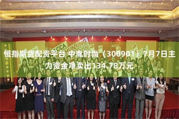 恒指期货配资平台 中胤时尚（300901）7月7日主力资金净卖出134.78万元