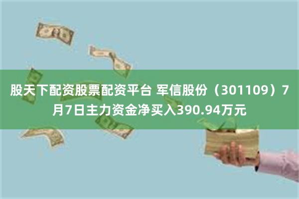 股天下配资股票配资平台 军信股份（301109）7月7日主力资金净买入390.94万元