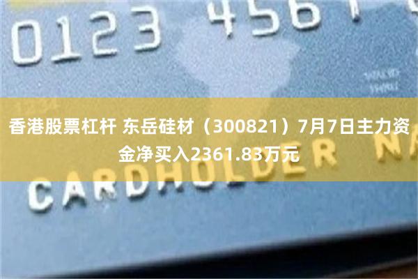 香港股票杠杆 东岳硅材（300821）7月7日主力资金净买入2361.83万元