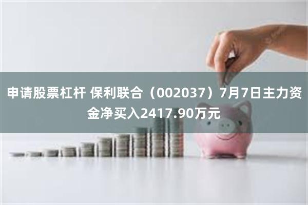申请股票杠杆 保利联合（002037）7月7日主力资金净买入2417.90万元