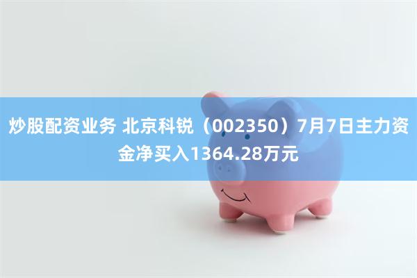 炒股配资业务 北京科锐（002350）7月7日主力资金净买入1364.28万元