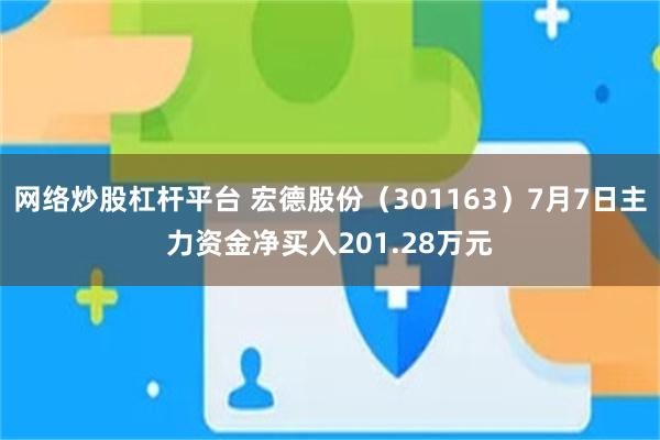 网络炒股杠杆平台 宏德股份（301163）7月7日主力资金净买入201.28万元