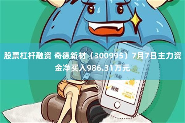 股票杠杆融资 奇德新材（300995）7月7日主力资金净买入986.31万元