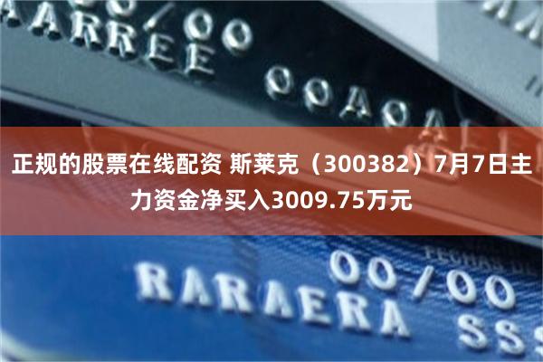 正规的股票在线配资 斯莱克(300382)7月7日主力资金净买入3009.75万元