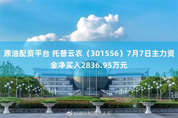 原油配资平台 托普云农（301556）7月7日主力资金净买入2836.95万元