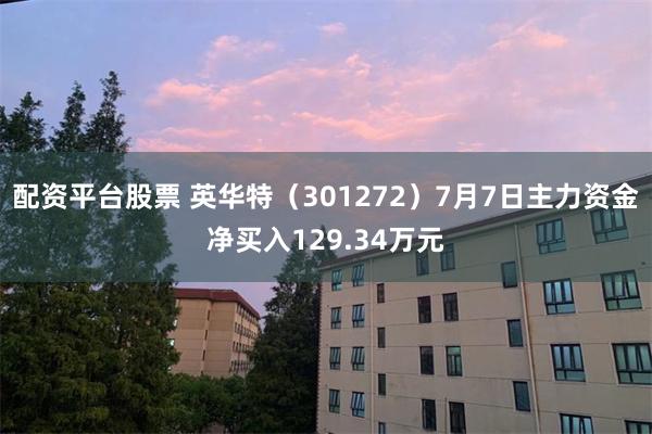 配资平台股票 英华特（301272）7月7日主力资金净买入129.34万元