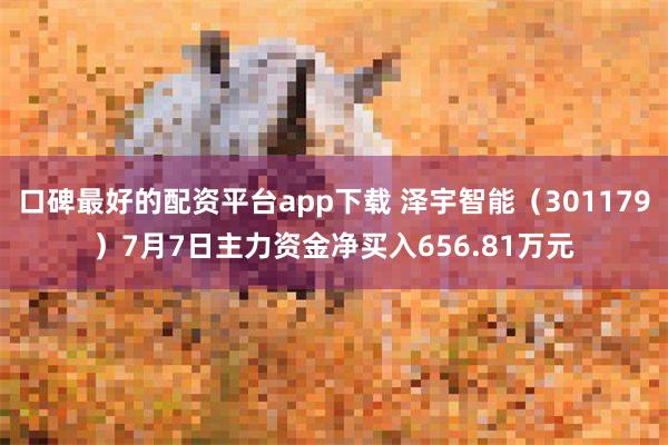 口碑最好的配资平台app下载 泽宇智能（301179）7月7日主力资金净买入656.81万元