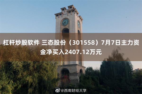 杠杆炒股软件 三态股份（301558）7月7日主力资金净买入2407.12万元