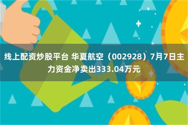 线上配资炒股平台 华夏航空(002928)7月7日主力资金净卖出333.04万元