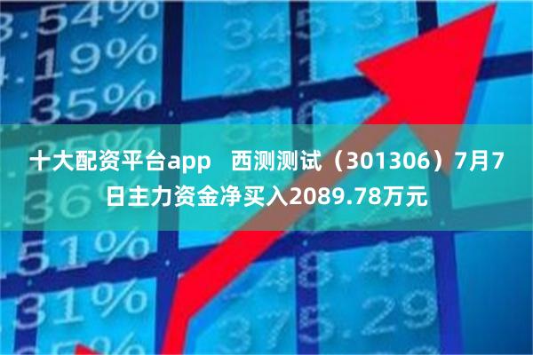 十大配资平台app   西测测试（301306）7月7日主力资金净买入2089.78万元