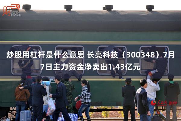 炒股用杠杆是什么意思 长亮科技（300348）7月7日主力资金净卖出1.43亿元