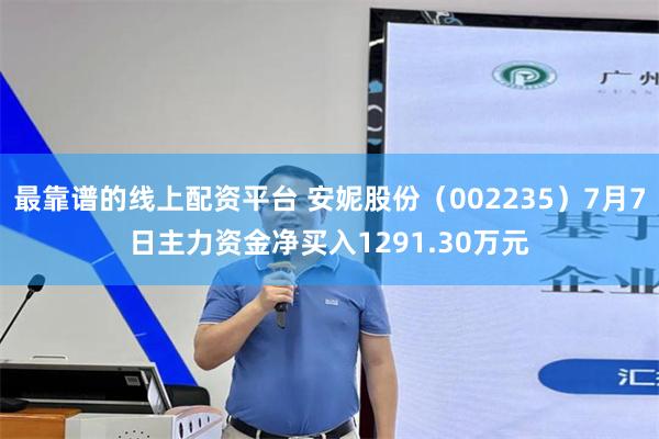 最靠谱的线上配资平台 安妮股份（002235）7月7日主力资金净买入1291.30万元