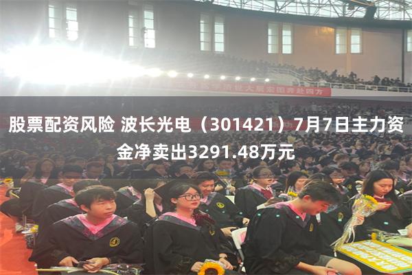 股票配资风险 波长光电（301421）7月7日主力资金净卖出3291.48万元