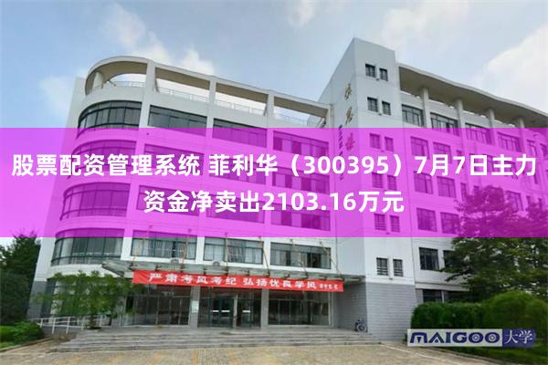 股票配资管理系统 菲利华（300395）7月7日主力资金净卖出2103.16万元