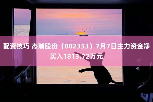 配资技巧 杰瑞股份（002353）7月7日主力资金净买入1813.72万元