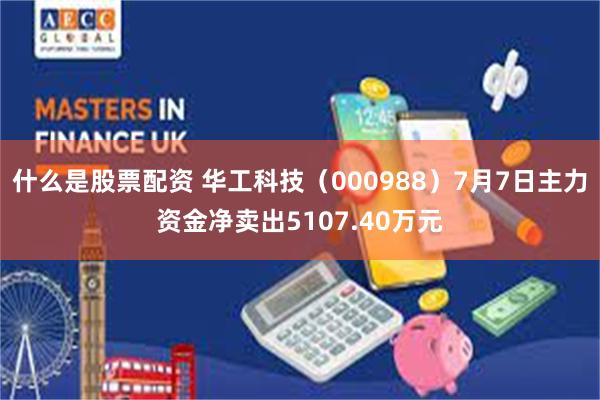什么是股票配资 华工科技（000988）7月7日主力资金净卖出5107.40万元