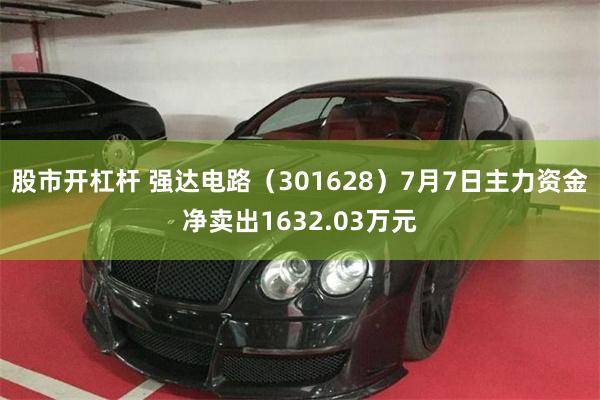 股市开杠杆 强达电路（301628）7月7日主力资金净卖出1632.03万元