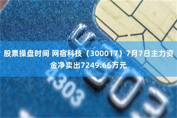 股票操盘时间 网宿科技（300017）7月7日主力资金净卖出7249.66万元