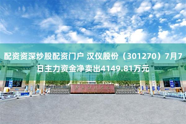 配资资深炒股配资门户 汉仪股份（301270）7月7日主力资金净卖出4149.81万元