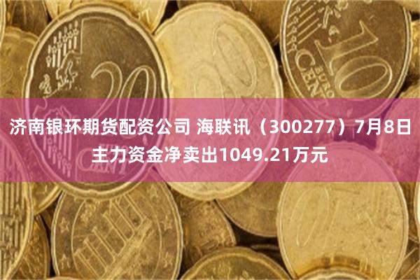 济南银环期货配资公司 海联讯（300277）7月8日主力资金净卖出1049.21万元