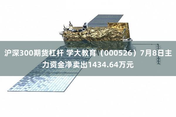 沪深300期货杠杆 学大教育（000526）7月8日主力资金净卖出1434.64万元