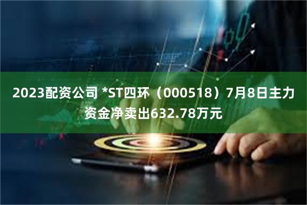 2023配资公司 *ST四环（000518）7月8日主力资金净卖出632.78万元