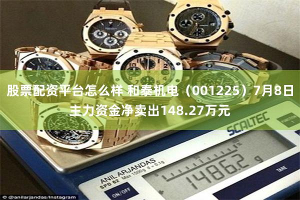 股票配资平台怎么样 和泰机电（001225）7月8日主力资金净卖出148.27万元