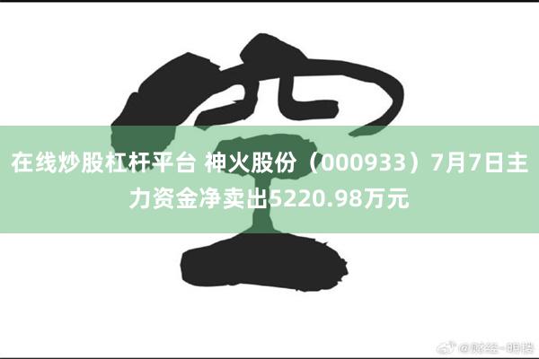 在线炒股杠杆平台 神火股份（000933）7月7日主力资金净卖出5220.98万元