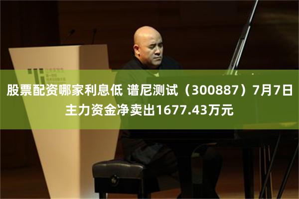 股票配资哪家利息低 谱尼测试（300887）7月7日主力资金净卖出1677.43万元