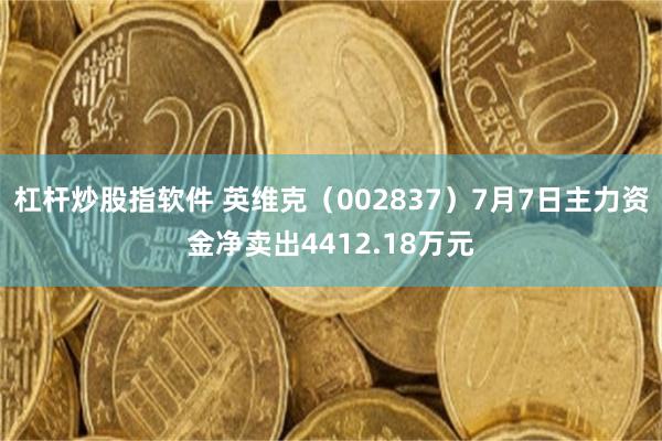 杠杆炒股指软件 英维克（002837）7月7日主力资金净卖出4412.18万元
