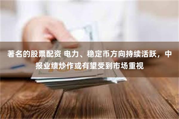 著名的股票配资 电力、稳定币方向持续活跃，中报业绩炒作或有望受到市场重视