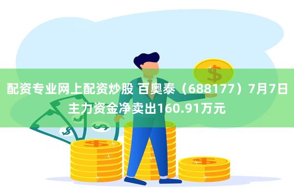 配资专业网上配资炒股 百奥泰（688177）7月7日主力资金净卖出160.91万元