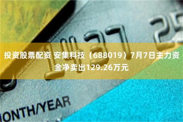 投资股票配资 安集科技（688019）7月7日主力资金净卖出129.26万元