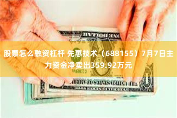 股票怎么融资杠杆 先惠技术（688155）7月7日主力资金净卖出359.92万元