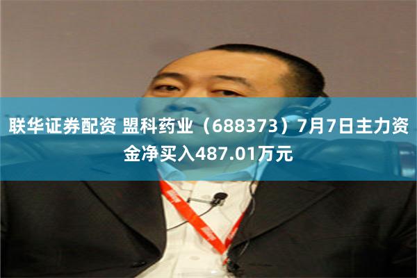 联华证券配资 盟科药业（688373）7月7日主力资金净买入487.01万元