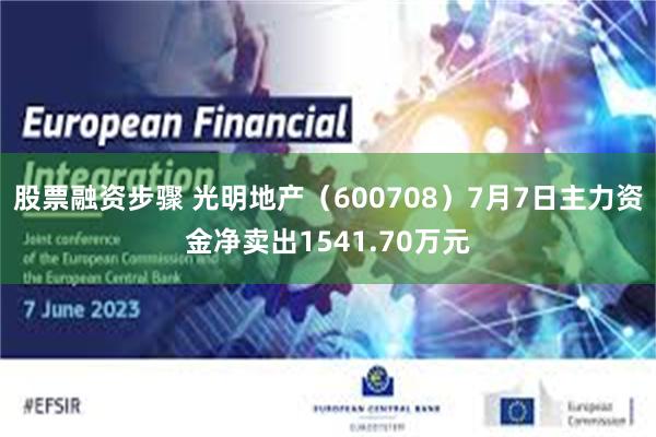 股票融资步骤 光明地产（600708）7月7日主力资金净卖出1541.70万元