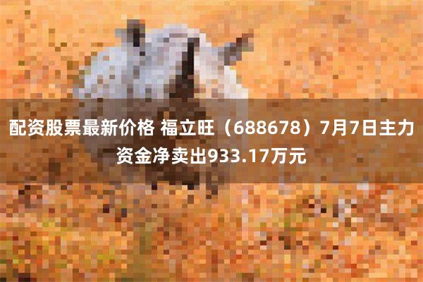 配资股票最新价格 福立旺（688678）7月7日主力资金净卖出933.17万元