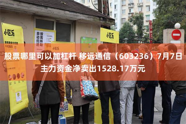 股票哪里可以加杠杆 移远通信（603236）7月7日主力资金净卖出1528.17万元
