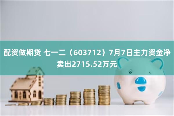 配资做期货 七一二（603712）7月7日主力资金净卖出2715.52万元