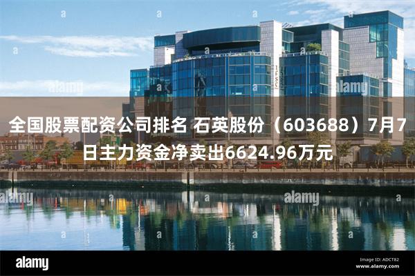 全国股票配资公司排名 石英股份（603688）7月7日主力资金净卖出6624.96万元