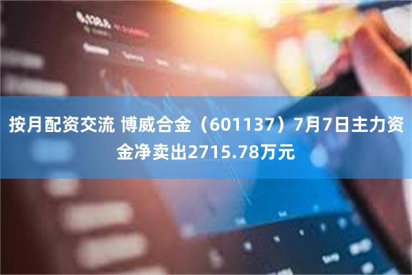 按月配资交流 博威合金（601137）7月7日主力资金净卖出2715.78万元