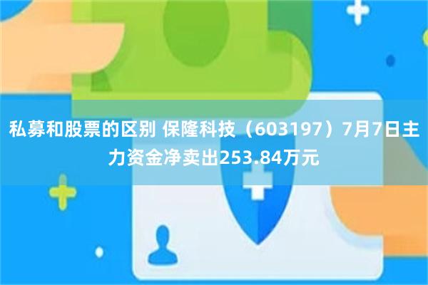 私募和股票的区别 保隆科技（603197）7月7日主力资金净卖出253.84万元