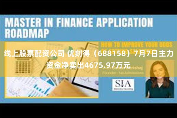 线上股票配资公司 优刻得（688158）7月7日主力资金净卖出4675.97万元
