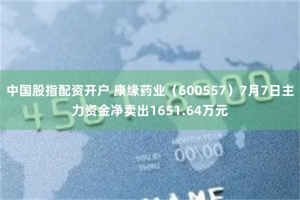 中国股指配资开户 康缘药业（600557）7月7日主力资金净卖出1651.64万元